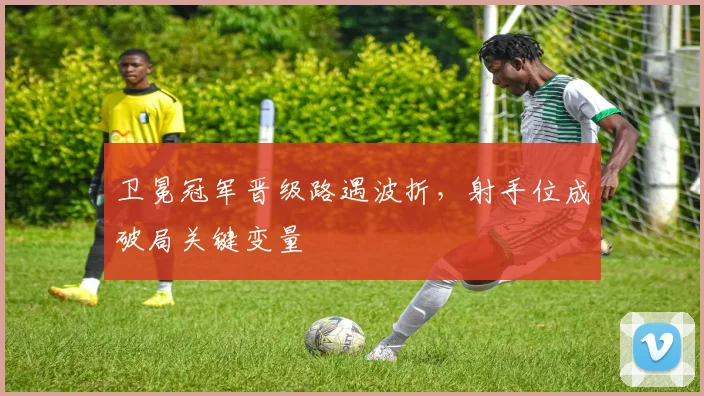 卫冕冠军晋级路遇波折,射手位成破局关键变量 - 搜狐体育推荐