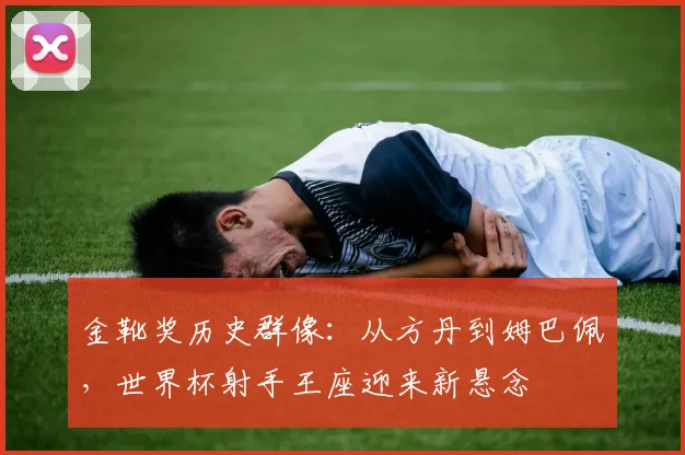 金靴奖历史群像:从方丹到姆巴佩,世界杯射手王座迎来新悬念 - 搜狐体育推荐