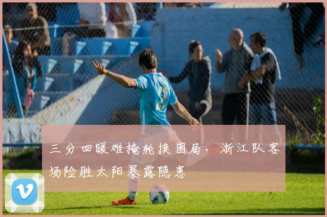 三分回暖难掩轮换困局，浙江队客场险胜太阳暴露隐患 - 搜狐体育推荐