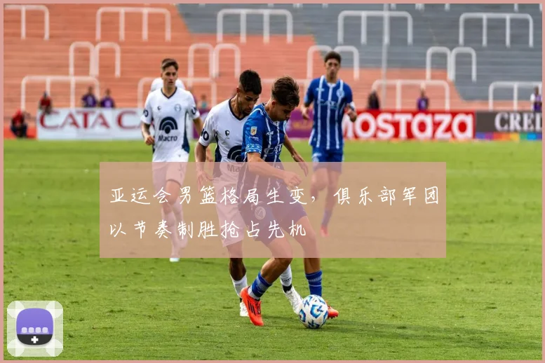 亚运会男篮格局生变，俱乐部军团以节奏制胜抢占先机 - 搜狐体育推荐
