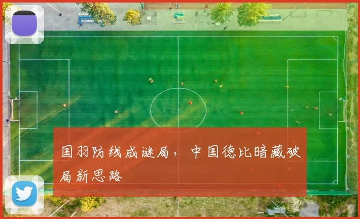 国羽防线成谜局，中国德比暗藏破局新思路 - 搜狐体育资讯