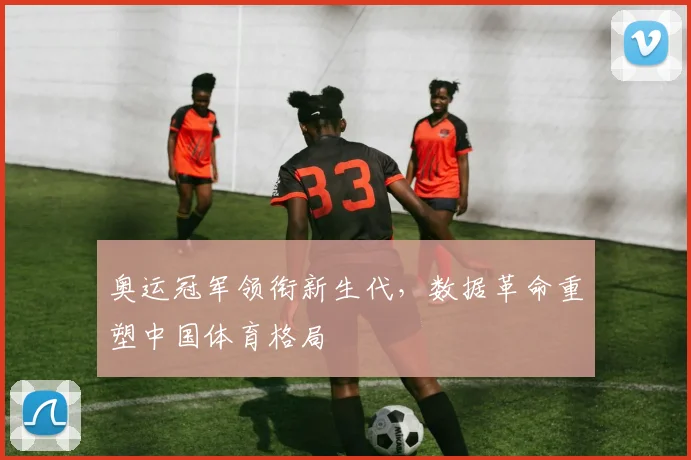 奥运冠军领衔新生代，数据革命重塑中国体育格局 - 搜狐体育推荐