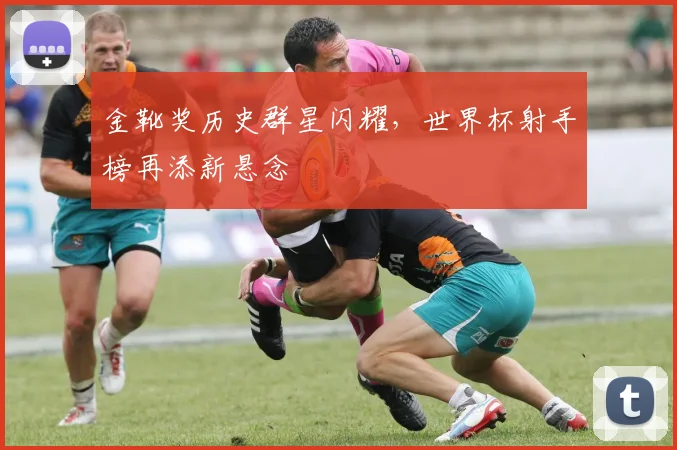 金靴奖历史群星闪耀,世界杯射手榜再添新悬念 - 搜狐体育推荐