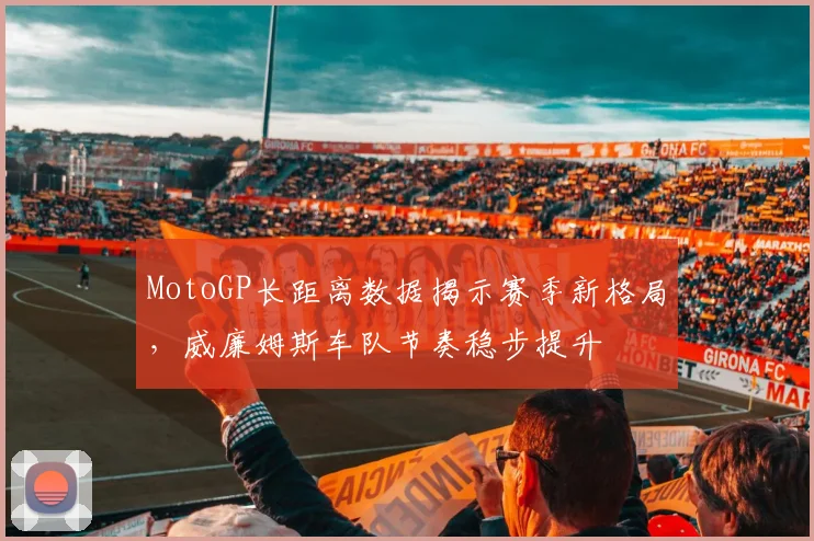 MotoGP长距离数据揭示赛季新格局，威廉姆斯车队节奏稳步提升 - 搜狐体育推荐