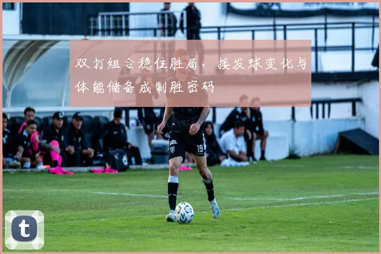 双打组合稳住胜局,接发球变化与体能储备成制胜密码 - 搜狐体育推荐