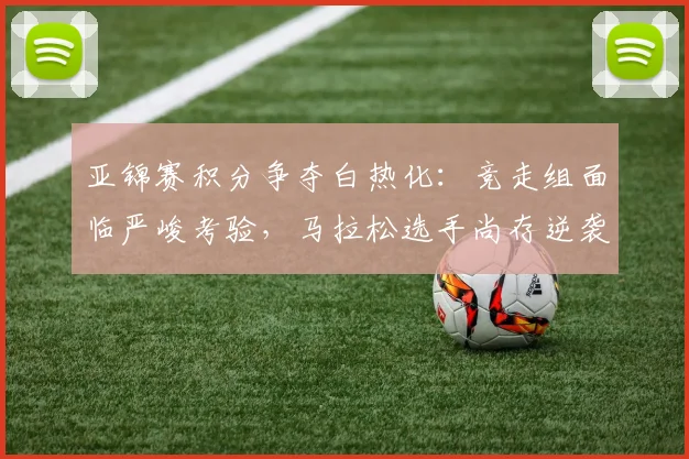 亚锦赛积分争夺白热化:竞走组面临严峻考验,马拉松选手尚存逆袭希望 - 搜狐体育推荐