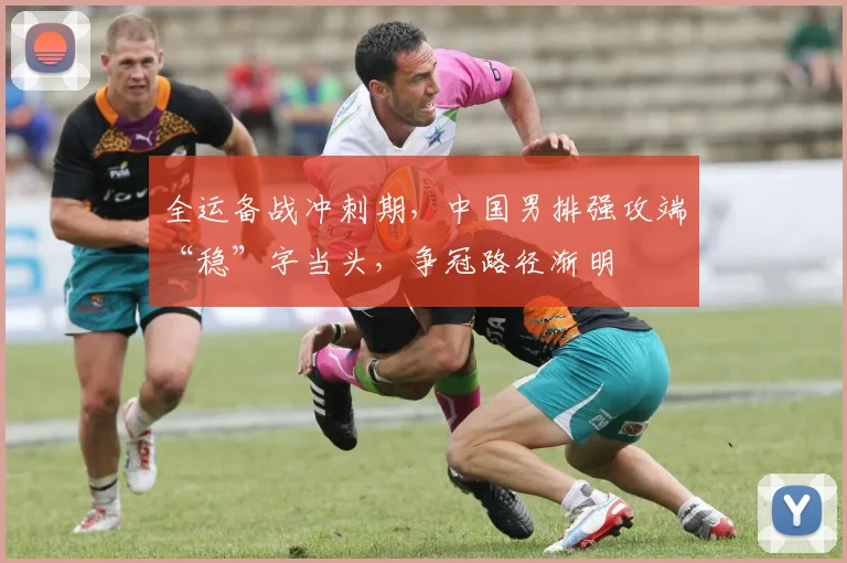 全运备战冲刺期,中国男排强攻端“稳”字当头,争冠路径渐明 - 搜狐体育推荐