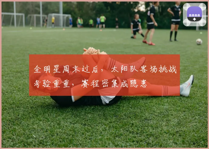 全明星周末过后，太阳队客场挑战考验重重，赛程密集成隐患 - 搜狐体育精选