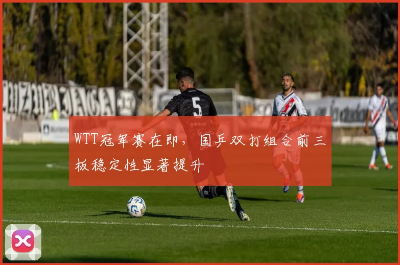 WTT冠军赛在即,国乒双打组合前三板稳定性显著提升 - 搜狐体育推荐