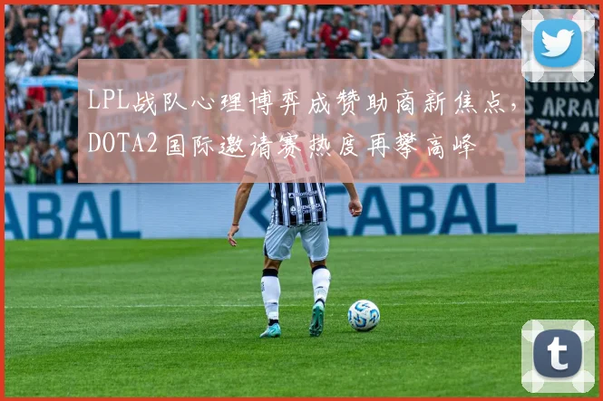 LPL战队心理博弈成赞助商新焦点,DOTA2国际邀请赛热度再攀高峰 - 搜狐体育推荐