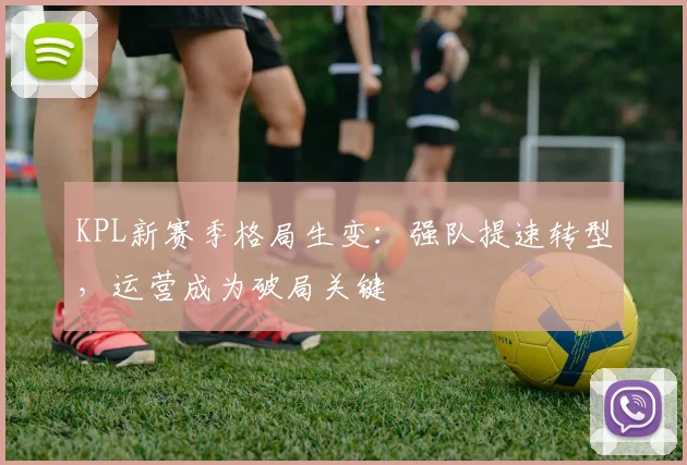 KPL新赛季格局生变：强队提速转型，运营成为破局关键 - 搜狐体育推荐