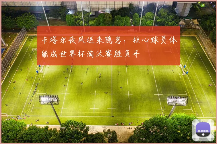 卡塔尔夜风送来隐患，核心球员体能成世界杯淘汰赛胜负手 - 搜狐体育推荐