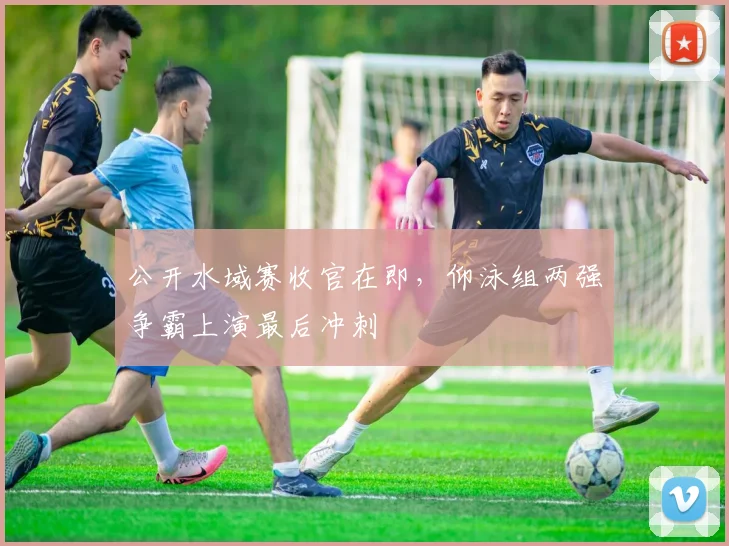 公开水域赛收官在即,仰泳组两强争霸上演最后冲刺 - 搜狐体育推荐