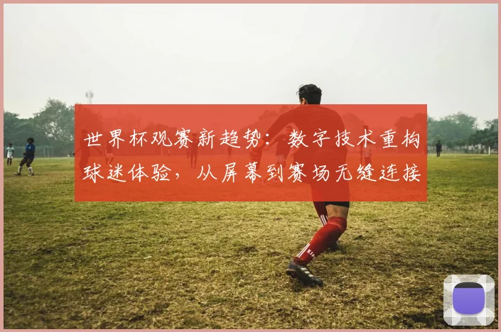 世界杯观赛新趋势：数字技术重构球迷体验，从屏幕到赛场无缝连接 - 搜狐体育推荐