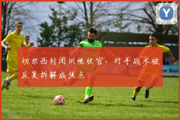 切尔西封闭训练收官，对手战术被反复拆解成焦点 - 搜狐体育推荐
