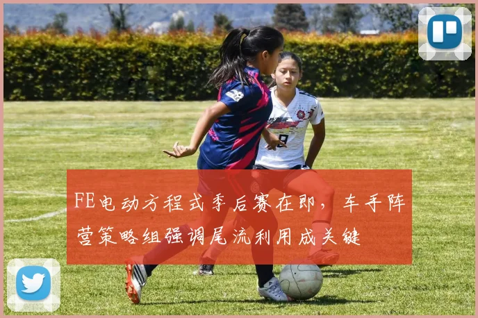 FE电动方程式季后赛在即，车手阵营策略组强调尾流利用成关键 - 搜狐体育推荐