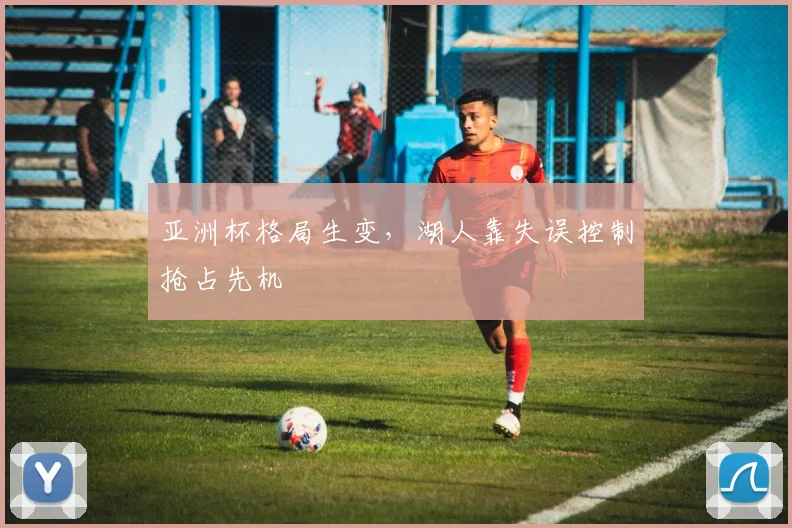 亚洲杯格局生变，湖人靠失误控制抢占先机 - 搜狐体育推荐
