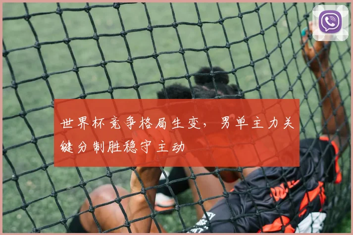 世界杯竞争格局生变,男单主力关键分制胜稳守主动 - 搜狐体育推荐