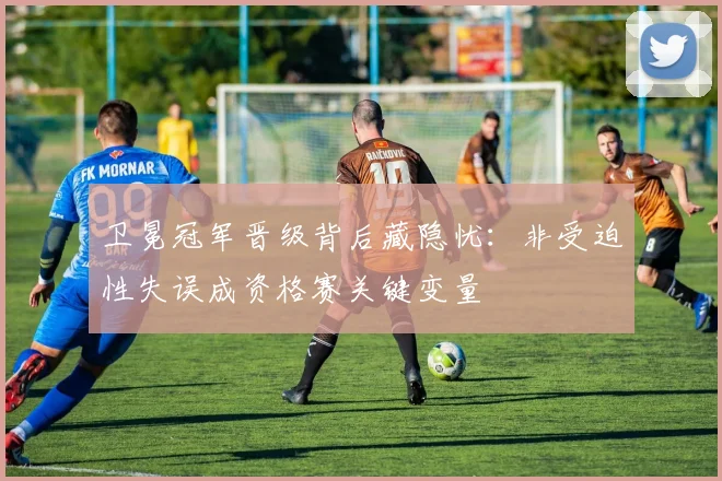 卫冕冠军晋级背后藏隐忧:非受迫性失误成资格赛关键变量 - 搜狐体育推荐