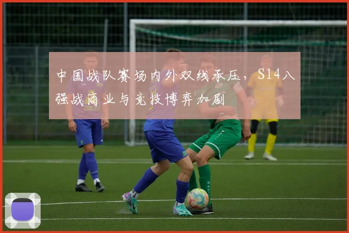 中国战队赛场内外双线承压，S14八强战商业与竞技博弈加剧 - 搜狐体育推荐