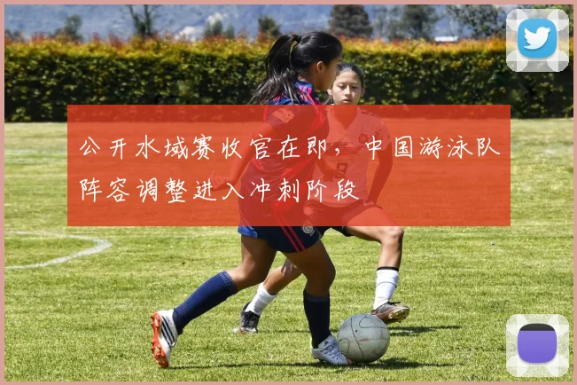 公开水域赛收官在即，中国游泳队阵容调整进入冲刺阶段 - 搜狐体育推荐