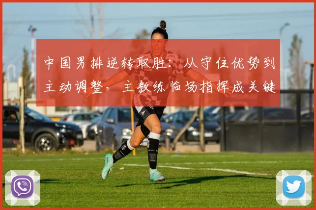 中国男排逆转取胜:从守住优势到主动调整,主教练临场指挥成关键变量 - 搜狐体育推荐