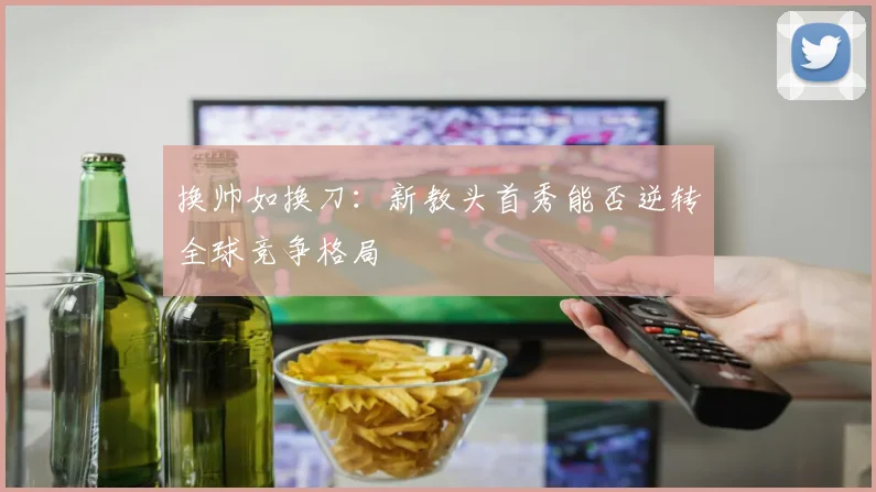 换帅如换刀：新教头首秀能否逆转全球竞争格局 - 搜狐体育推荐