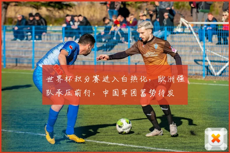 世界杯积分赛进入白热化，欧洲强队承压前行，中国军团蓄势待发 - 搜狐体育推荐