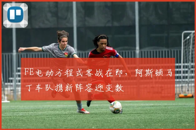 FE电动方程式客战在即，阿斯顿马丁车队携新阵容迎变数 - 搜狐体育推荐
